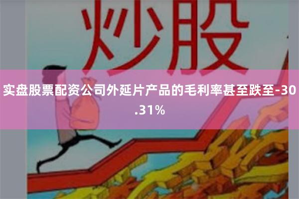 实盘股票配资公司外延片产品的毛利率甚至跌至-30.31%