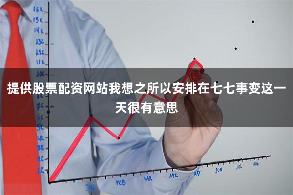提供股票配资网站我想之所以安排在七七事变这一天很有意思