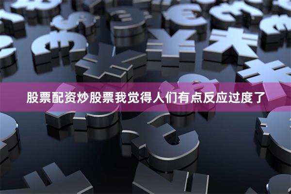股票配资炒股票我觉得人们有点反应过度了